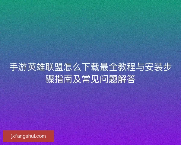 手游英雄联盟怎么下载最全教程与安装步骤指南及常见问题解答