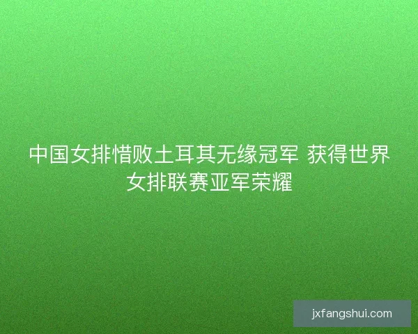 中国女排惜败土耳其无缘冠军 获得世界女排联赛亚军荣耀