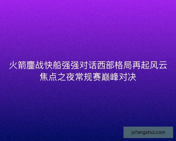 火箭鏖战快船强强对话西部格局再起风云焦点之夜常规赛巅峰对决
