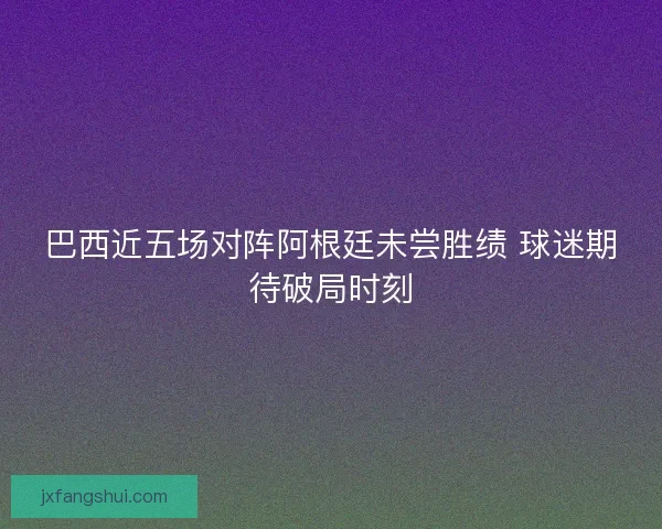 巴西近五场对阵阿根廷未尝胜绩 球迷期待破局时刻