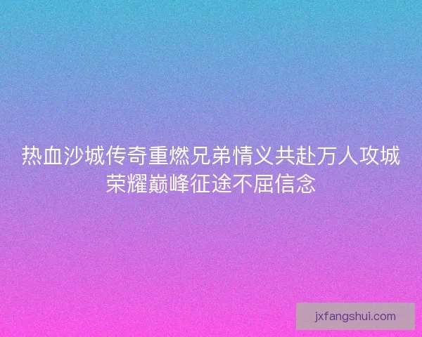 热血沙城传奇重燃兄弟情义共赴万人攻城荣耀巅峰征途不屈信念