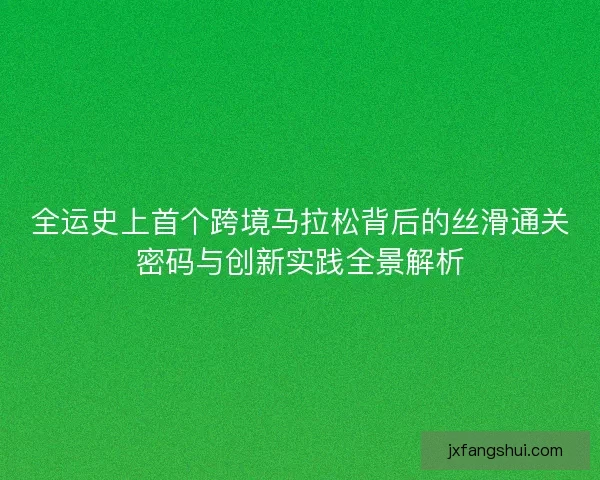 全运史上首个跨境马拉松背后的丝滑通关密码与创新实践全景解析