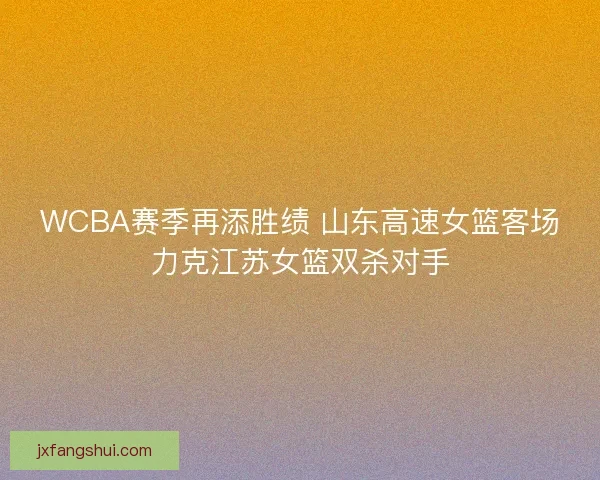 WCBA赛季再添胜绩 山东高速女篮客场力克江苏女篮双杀对手
