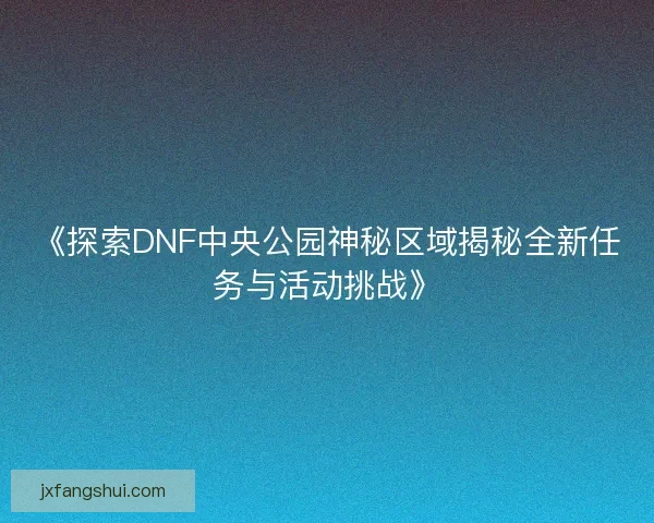 《探索DNF中央公园神秘区域揭秘全新任务与活动挑战》