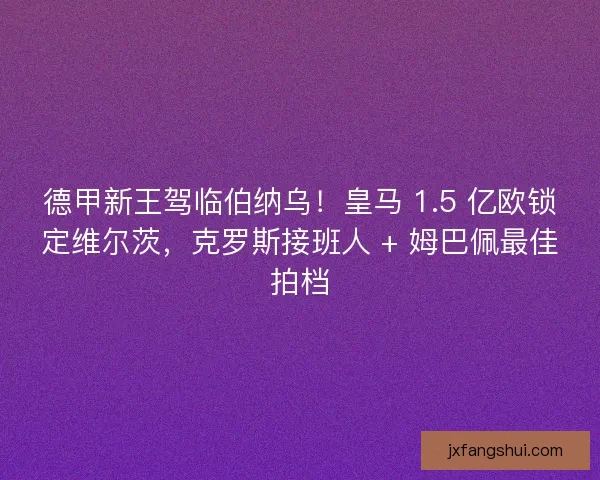 德甲新王驾临伯纳乌！皇马 1.5 亿欧锁定维尔茨，克罗斯接班人 + 姆巴佩最佳拍档