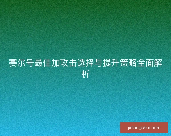 赛尔号最佳加攻击选择与提升策略全面解析